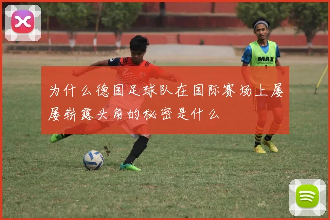 为什么德国足球队在国际赛场上屡屡崭露头角的秘密是什么