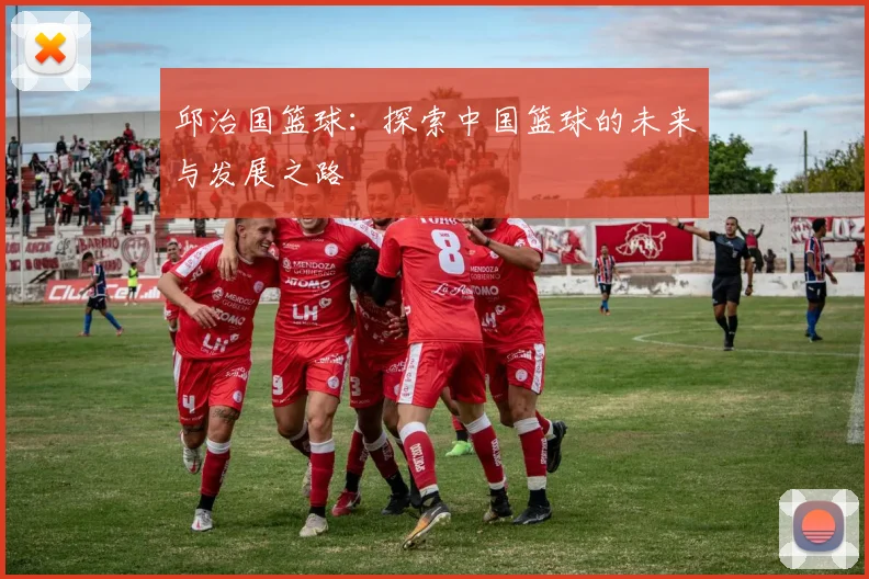邱治国篮球：探索中国篮球的未来与发展之路