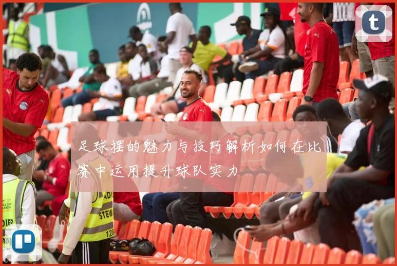 足球摆的魅力与技巧解析如何在比赛中运用提升球队实力