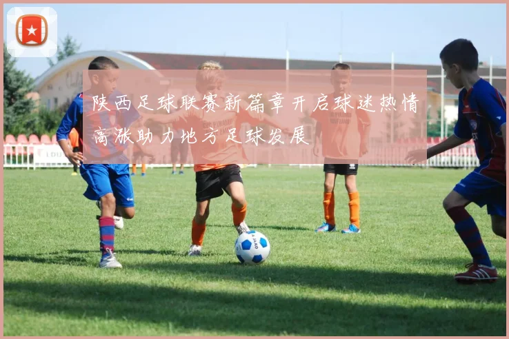 陕西足球联赛新篇章开启球迷热情高涨助力地方足球发展