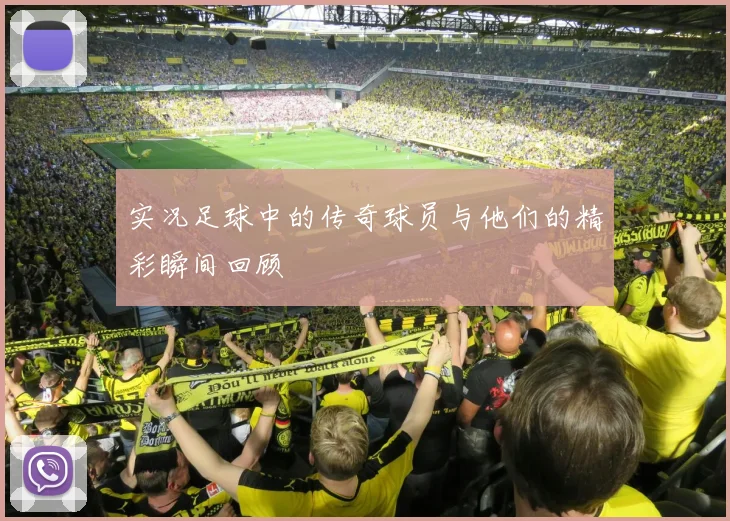 实况足球中的传奇球员与他们的精彩瞬间回顾