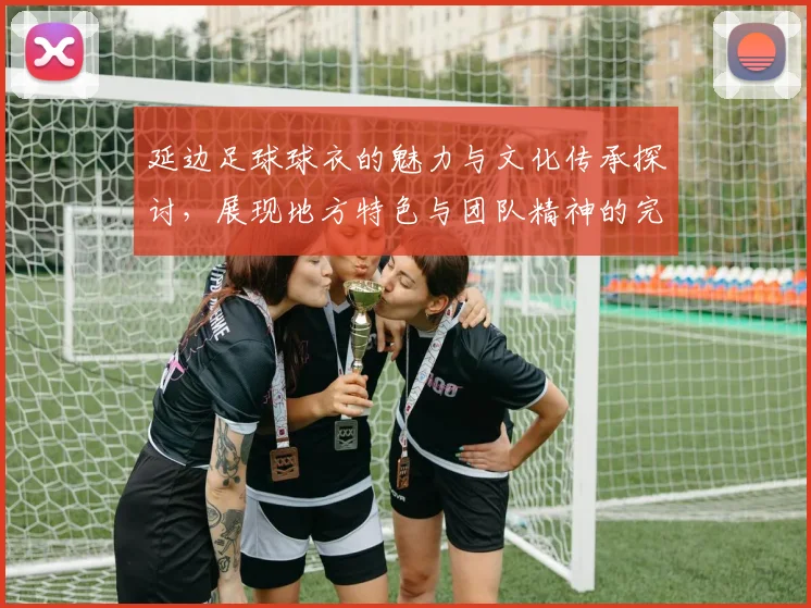 延边足球球衣的魅力与文化传承探讨，展现地方特色与团队精神的完美结合