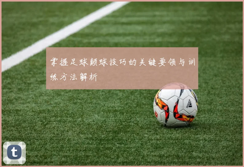 掌握足球颠球技巧的关键要领与训练方法解析