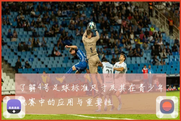了解4号足球标准尺寸及其在青少年比赛中的应用与重要性